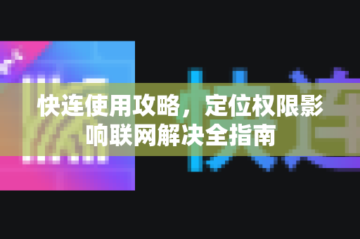 快连使用攻略，定位权限影响联网解决全指南