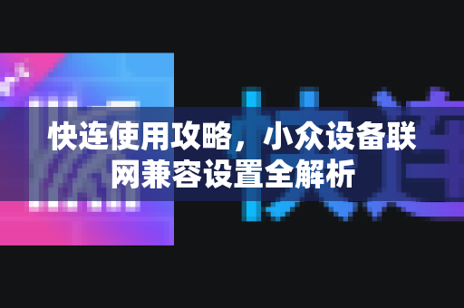 快连使用攻略，小众设备联网兼容设置全解析