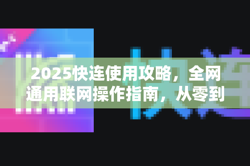 2025快连使用攻略，全网通用联网操作指南，从零到精通