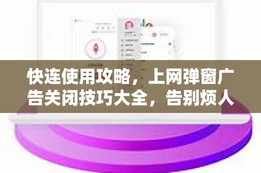 快连使用攻略，上网弹窗广告关闭技巧大全，告别烦人广告