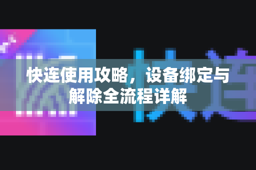 快连使用攻略，设备绑定与解除全流程详解