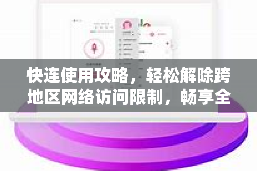 快连使用攻略，轻松解除跨地区网络访问限制，畅享全球网络