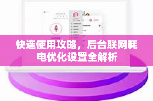 快连使用攻略，后台联网耗电优化设置全解析