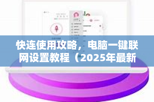 快连使用攻略，电脑一键联网设置教程（2025年最新版）