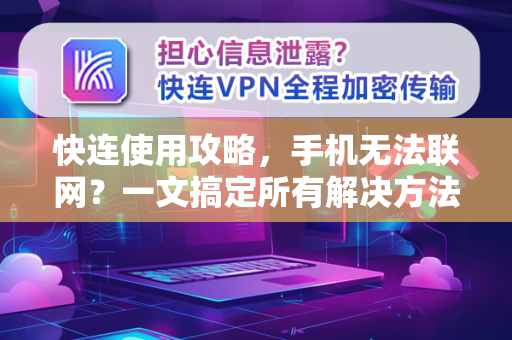快连使用攻略，手机无法联网？一文搞定所有解决方法（附详细步骤）