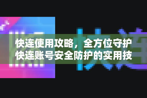 快连使用攻略，全方位守护快连账号安全防护的实用技巧