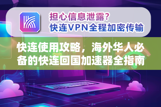 快连使用攻略，海外华人必备的快连回国加速器全指南