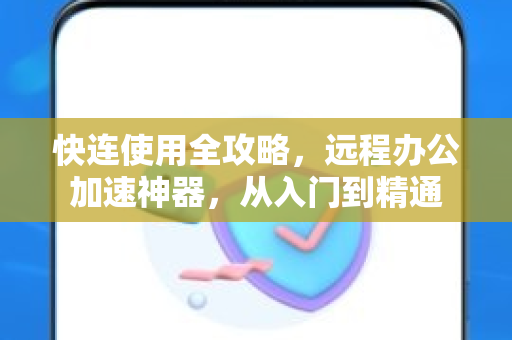 快连使用全攻略，远程办公加速神器，从入门到精通