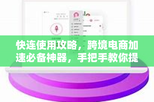 快连使用攻略，跨境电商加速必备神器，手把手教你提升运营效率