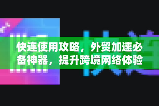 快连使用攻略，外贸加速必备神器，提升跨境网络体验