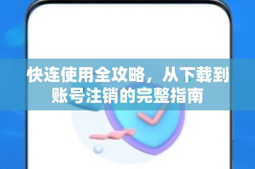 快连使用全攻略，从下载到账号注销的完整指南