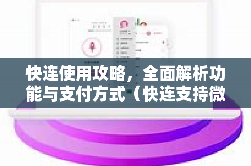 快连使用攻略，全面解析功能与支付方式（快连支持微信支付吗？