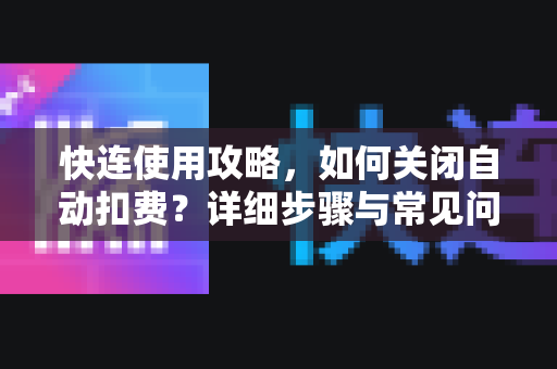 快连使用攻略，如何关闭自动扣费？详细步骤与常见问题解答