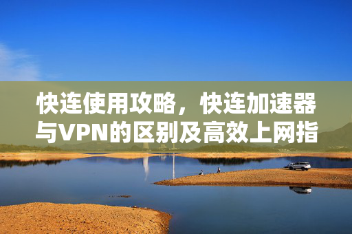 快连使用攻略，快连加速器与VPN的区别及高效上网指南