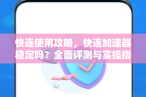 快连使用攻略，快连加速器稳定吗？全面评测与实操指南