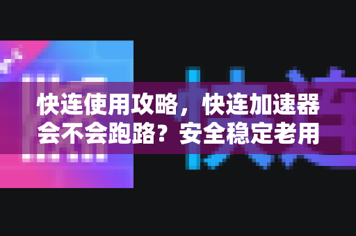 快连使用攻略，快连加速器会不会跑路？安全稳定老用户实测分享