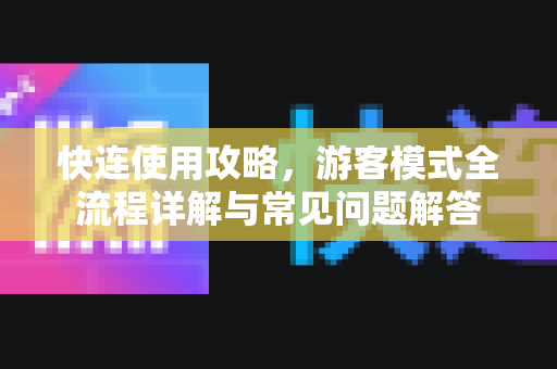 快连使用攻略，游客模式全流程详解与常见问题解答