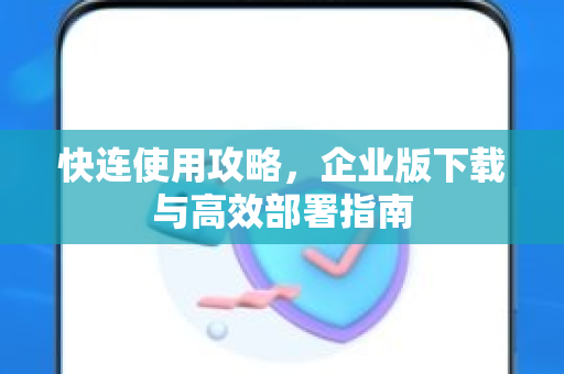 快连使用攻略，企业版下载与高效部署指南
