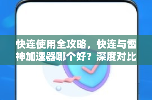 快连使用全攻略，快连与雷神加速器哪个好？深度对比与实用技巧
