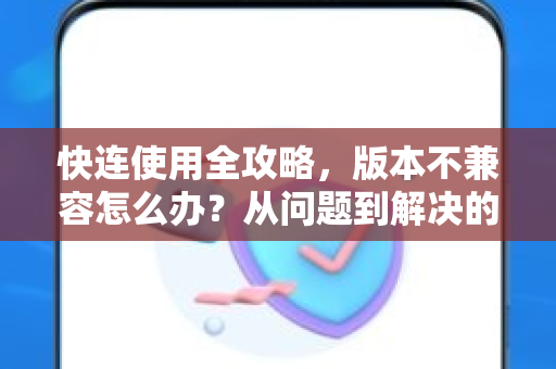 快连使用全攻略，版本不兼容怎么办？从问题到解决的完整指南