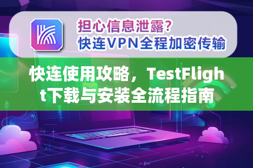 快连使用攻略，TestFlight下载与安装全流程指南