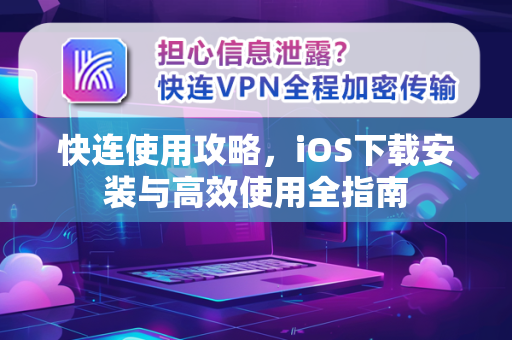 快连使用攻略，iOS下载安装与高效使用全指南
