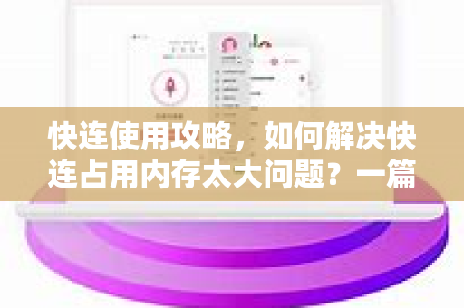 快连使用攻略，如何解决快连占用内存太大问题？一篇帮你彻底优化
