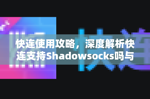 快连使用攻略，深度解析快连支持Shadowsocks吗与高效配置技巧