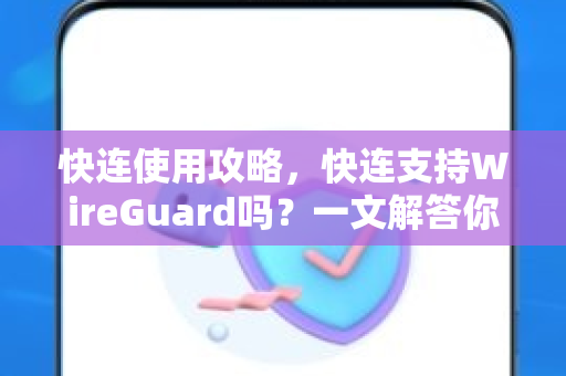 快连使用攻略，快连支持WireGuard吗？一文解答你的核心疑问