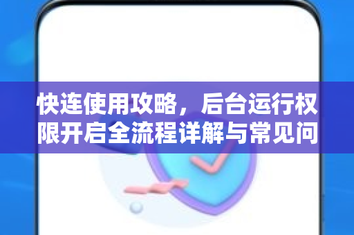 快连使用攻略，后台运行权限开启全流程详解与常见问题解答