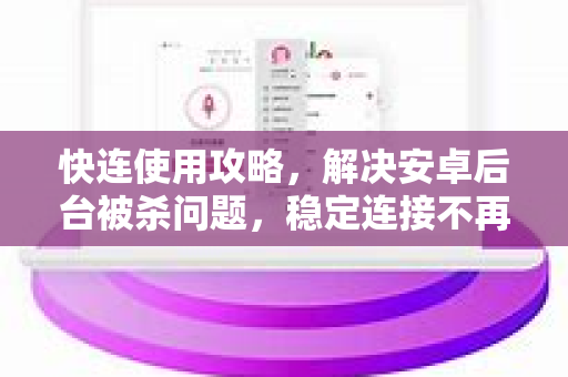 快连使用攻略，解决安卓后台被杀问题，稳定连接不再难