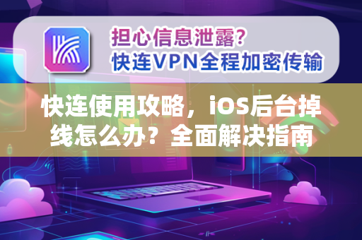 快连使用攻略，iOS后台掉线怎么办？全面解决指南