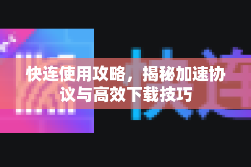 快连使用攻略，揭秘加速协议与高效下载技巧