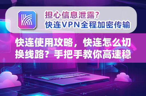 快连使用攻略，快连怎么切换线路？手把手教你高速稳定连接