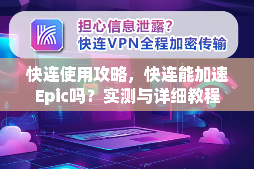 快连使用攻略，快连能加速Epic吗？实测与详细教程