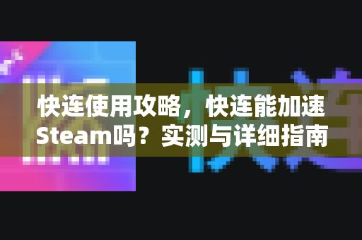 快连使用攻略，快连能加速Steam吗？实测与详细指南