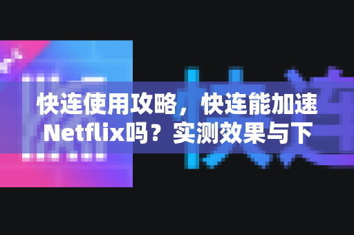 快连使用攻略，快连能加速Netflix吗？实测效果与下载指南