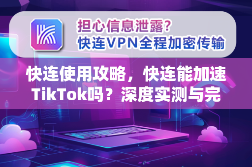 快连使用攻略，快连能加速TikTok吗？深度实测与完整指南