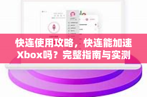 快连使用攻略，快连能加速Xbox吗？完整指南与实测答疑