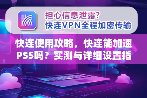 快连使用攻略，快连能加速PS5吗？实测与详细设置指南