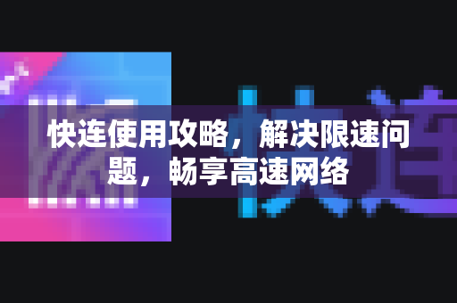 快连使用攻略，解决限速问题，畅享高速网络