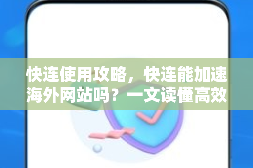 快连使用攻略，快连能加速海外网站吗？一文读懂高效访问