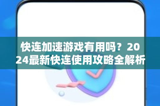快连加速游戏有用吗？2024最新快连使用攻略全解析