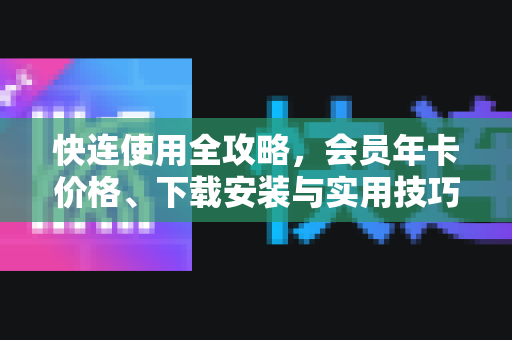 快连使用全攻略，会员年卡价格、下载安装与实用技巧详解