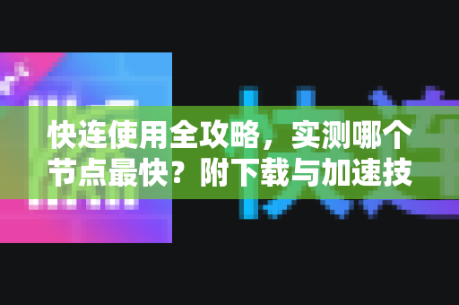 快连使用全攻略，实测哪个节点最快？附下载与加速技巧