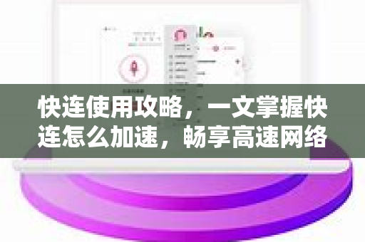 快连使用攻略，一文掌握快连怎么加速，畅享高速网络体验