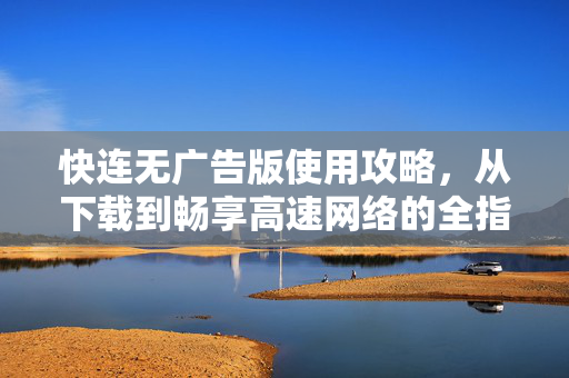 快连无广告版使用攻略，从下载到畅享高速网络的全指南