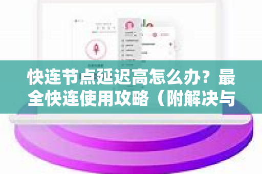 快连节点延迟高怎么办？最全快连使用攻略（附解决与优化方法）