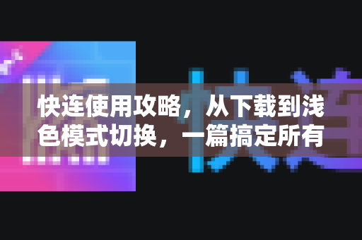 快连使用攻略，从下载到浅色模式切换，一篇搞定所有疑问