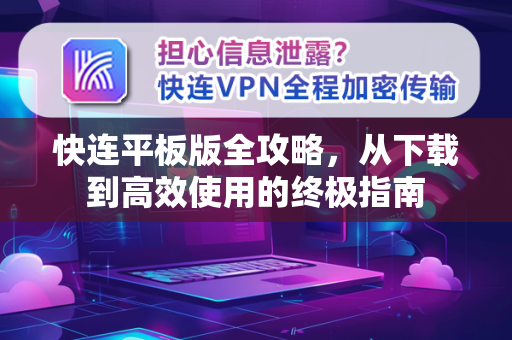 快连平板版全攻略，从下载到高效使用的终极指南
